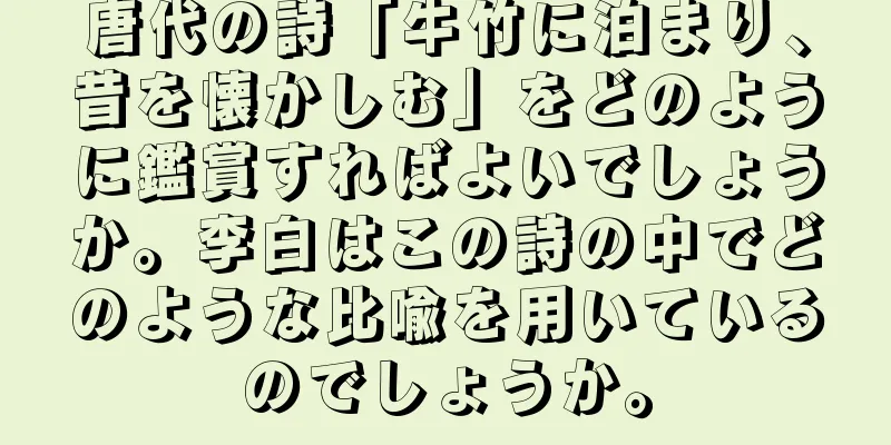 唐代の詩「牛竹に泊まり、昔を懐かしむ」をどのように鑑賞すればよいでしょうか。李白はこの詩の中でどのような比喩を用いているのでしょうか。