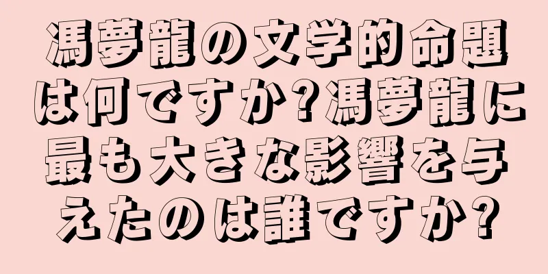 馮夢龍の文学的命題は何ですか?馮夢龍に最も大きな影響を与えたのは誰ですか?