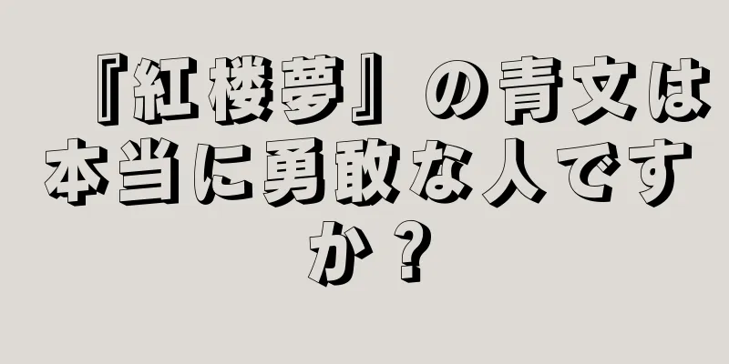 『紅楼夢』の青文は本当に勇敢な人ですか？
