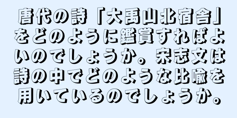 唐代の詩「大禹山北宿舎」をどのように鑑賞すればよいのでしょうか。宋志文は詩の中でどのような比喩を用いているのでしょうか。