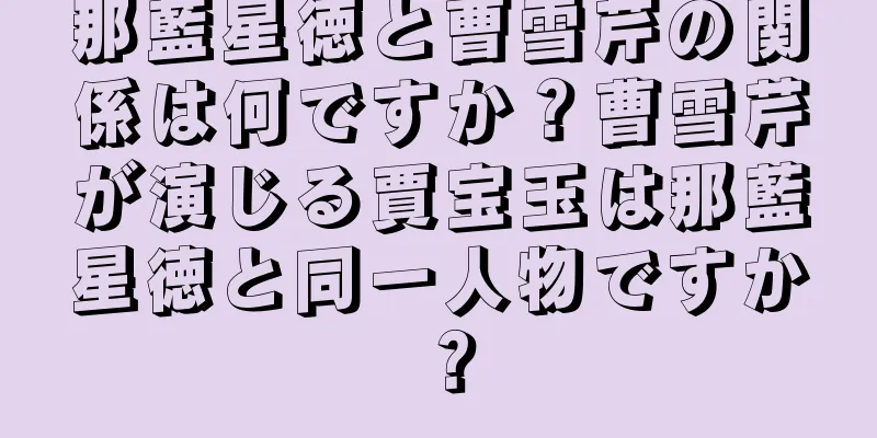 那藍星徳と曹雪芹の関係は何ですか？曹雪芹が演じる賈宝玉は那藍星徳と同一人物ですか？