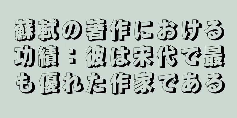 蘇軾の著作における功績：彼は宋代で最も優れた作家である