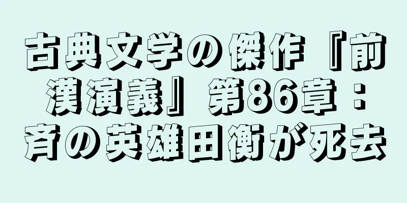 古典文学の傑作『前漢演義』第86章：斉の英雄田衡が死去