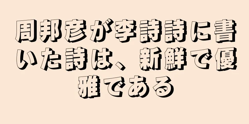周邦彦が李詩詩に書いた詩は、新鮮で優雅である