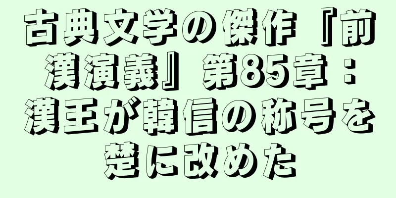 古典文学の傑作『前漢演義』第85章：漢王が韓信の称号を楚に改めた
