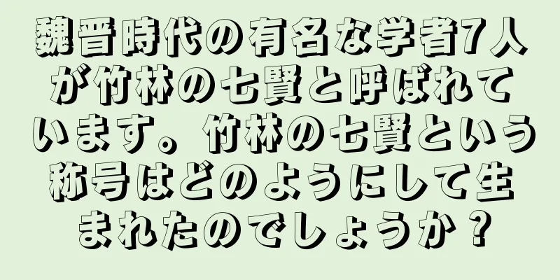 魏晋時代の有名な学者7人が竹林の七賢と呼ばれています。竹林の七賢という称号はどのようにして生まれたのでしょうか？