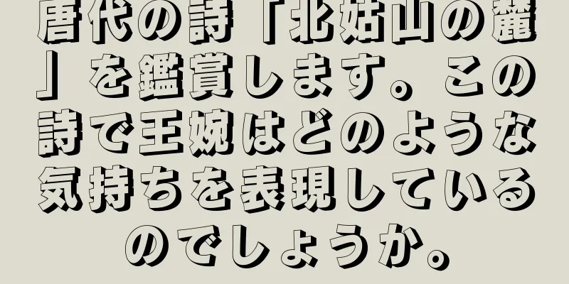唐代の詩「北姑山の麓」を鑑賞します。この詩で王婉はどのような気持ちを表現しているのでしょうか。