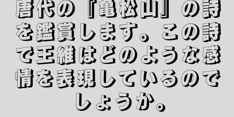 唐代の『亀松山』の詩を鑑賞します。この詩で王維はどのような感情を表現しているのでしょうか。