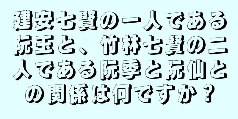 建安七賢の一人である阮玉と、竹林七賢の二人である阮季と阮仙との関係は何ですか？