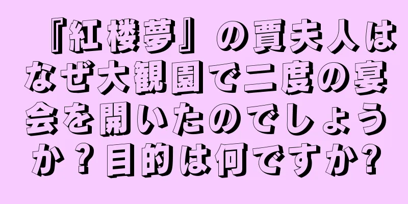 『紅楼夢』の賈夫人はなぜ大観園で二度の宴会を開いたのでしょうか？目的は何ですか?