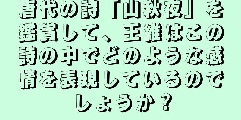 唐代の詩「山秋夜」を鑑賞して、王維はこの詩の中でどのような感情を表現しているのでしょうか？