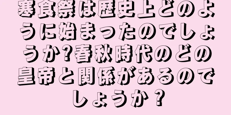 寒食祭は歴史上どのように始まったのでしょうか?春秋時代のどの皇帝と関係があるのでしょうか？
