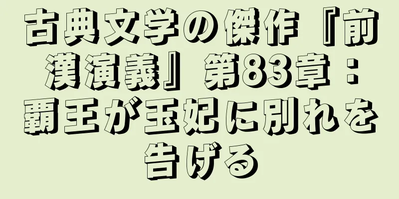 古典文学の傑作『前漢演義』第83章：覇王が玉妃に別れを告げる