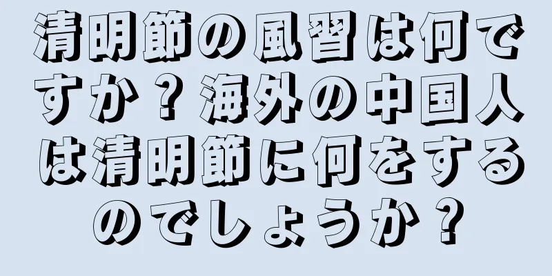 清明節の風習は何ですか？海外の中国人は清明節に何をするのでしょうか？