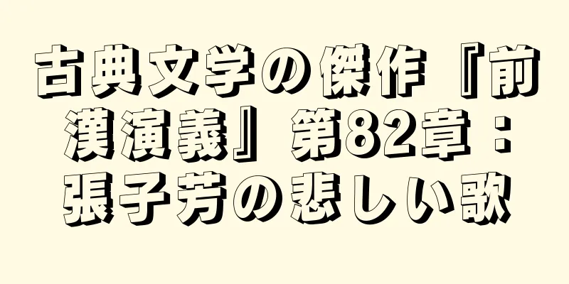古典文学の傑作『前漢演義』第82章：張子芳の悲しい歌