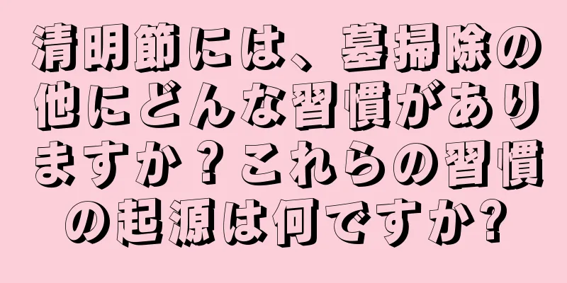 清明節には、墓掃除の他にどんな習慣がありますか？これらの習慣の起源は何ですか?