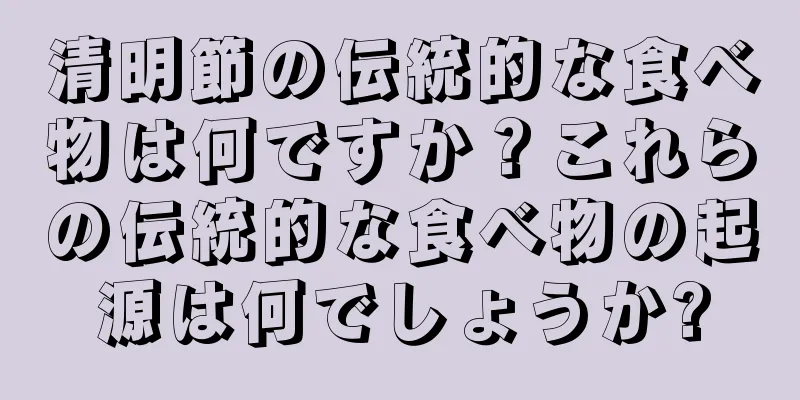 清明節の伝統的な食べ物は何ですか？これらの伝統的な食べ物の起源は何でしょうか?