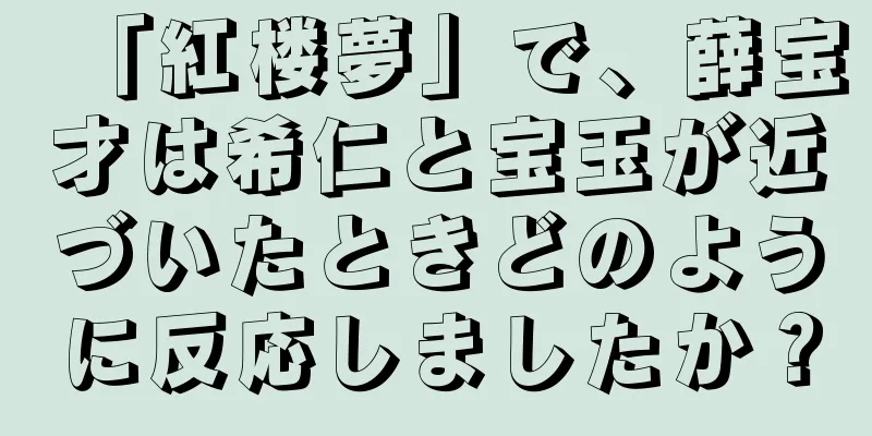 「紅楼夢」で、薛宝才は希仁と宝玉が近づいたときどのように反応しましたか？