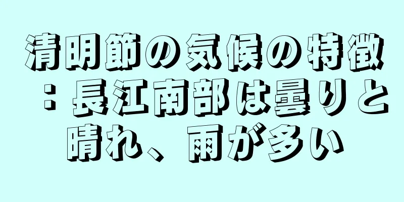 清明節の気候の特徴：長江南部は曇りと晴れ、雨が多い