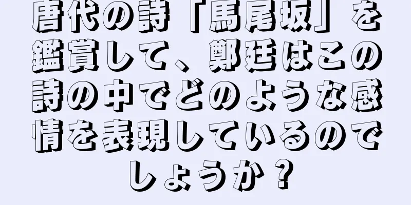 唐代の詩「馬尾坂」を鑑賞して、鄭廷はこの詩の中でどのような感情を表現しているのでしょうか？