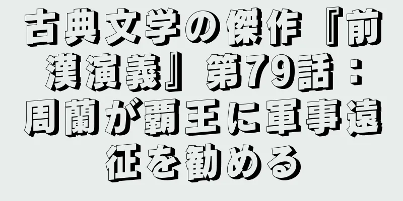 古典文学の傑作『前漢演義』第79話：周蘭が覇王に軍事遠征を勧める