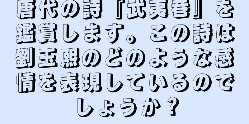 唐代の詩『武夷巷』を鑑賞します。この詩は劉玉熙のどのような感情を表現しているのでしょうか？