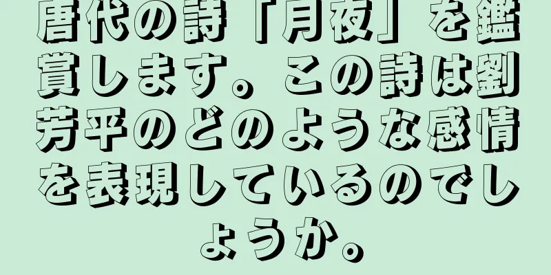 唐代の詩「月夜」を鑑賞します。この詩は劉芳平のどのような感情を表現しているのでしょうか。