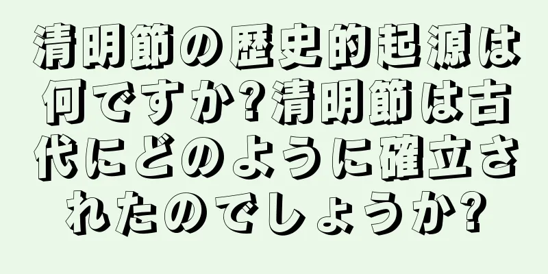清明節の歴史的起源は何ですか?清明節は古代にどのように確立されたのでしょうか?
