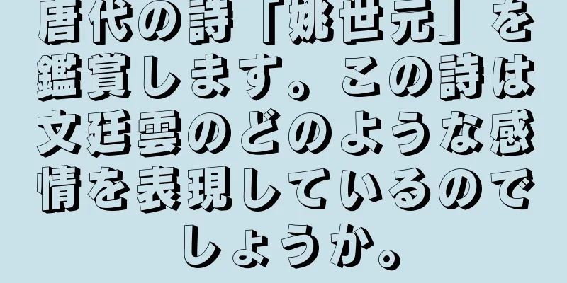 唐代の詩「姚世元」を鑑賞します。この詩は文廷雲のどのような感情を表現しているのでしょうか。