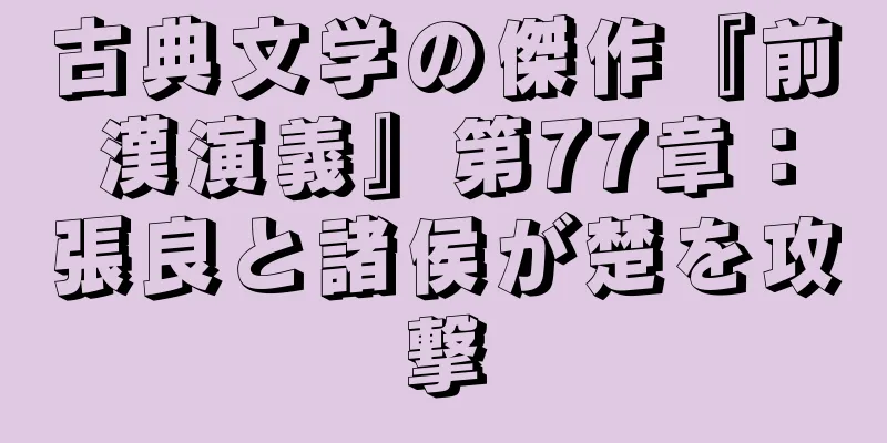 古典文学の傑作『前漢演義』第77章：張良と諸侯が楚を攻撃