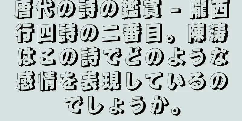 唐代の詩の鑑賞 - 隴西行四詩の二番目。陳涛はこの詩でどのような感情を表現しているのでしょうか。