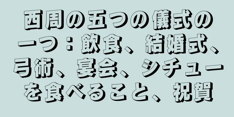 西周の五つの儀式の一つ：飲食、結婚式、弓術、宴会、シチューを食べること、祝賀