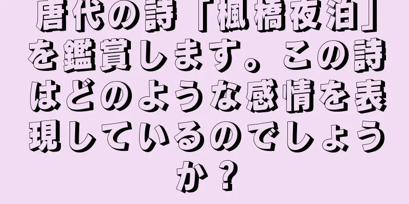 唐代の詩「楓橋夜泊」を鑑賞します。この詩はどのような感情を表現しているのでしょうか？