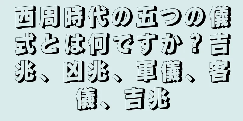 西周時代の五つの儀式とは何ですか？吉兆、凶兆、軍儀、客儀、吉兆