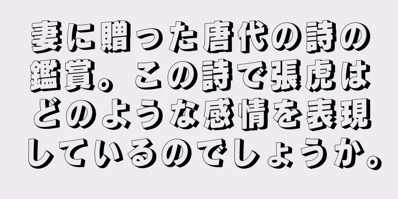 妻に贈った唐代の詩の鑑賞。この詩で張虎はどのような感情を表現しているのでしょうか。