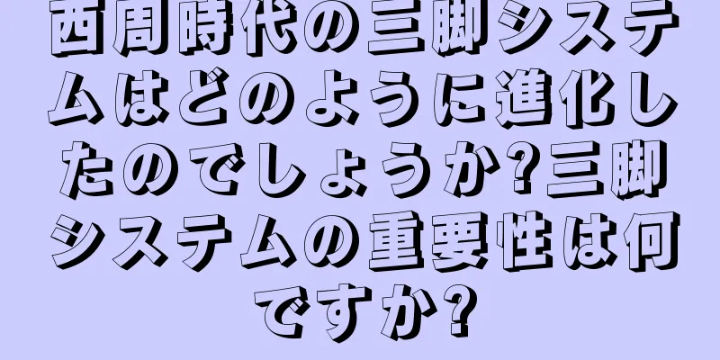 西周時代の三脚システムはどのように進化したのでしょうか?三脚システムの重要性は何ですか?