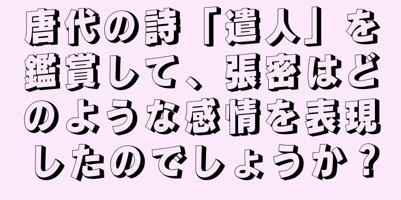 唐代の詩「遣人」を鑑賞して、張密はどのような感情を表現したのでしょうか？