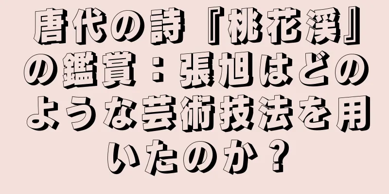 唐代の詩『桃花渓』の鑑賞：張旭はどのような芸術技法を用いたのか？