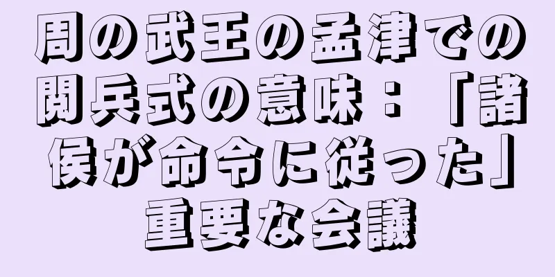 周の武王の孟津での閲兵式の意味：「諸侯が命令に従った」重要な会議
