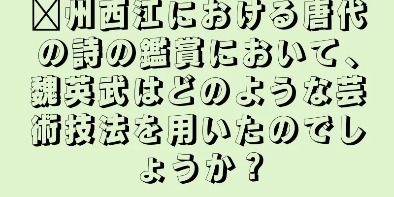 滁州西江における唐代の詩の鑑賞において、魏英武はどのような芸術技法を用いたのでしょうか？