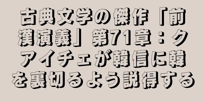 古典文学の傑作「前漢演義」第71章：クアイチェが韓信に韓を裏切るよう説得する
