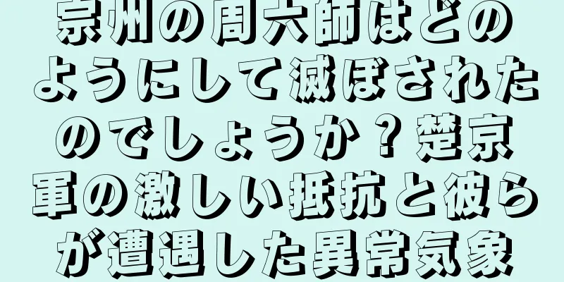 宗州の周六師はどのようにして滅ぼされたのでしょうか？楚京軍の激しい抵抗と彼らが遭遇した異常気象