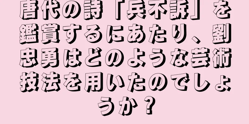 唐代の詩「兵不訴」を鑑賞するにあたり、劉忠勇はどのような芸術技法を用いたのでしょうか？