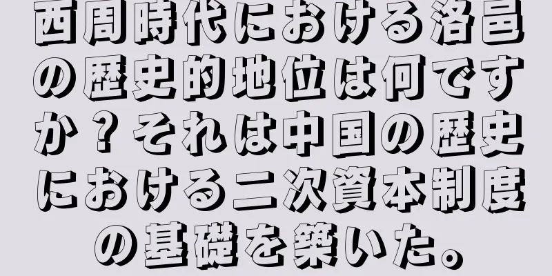 西周時代における洛邑の歴史的地位は何ですか？それは中国の歴史における二次資本制度の基礎を築いた。