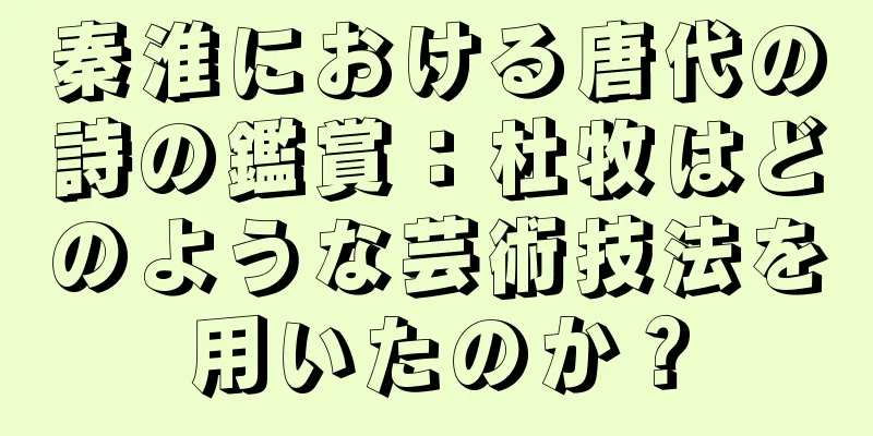 秦淮における唐代の詩の鑑賞：杜牧はどのような芸術技法を用いたのか？