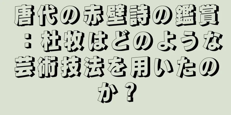 唐代の赤壁詩の鑑賞：杜牧はどのような芸術技法を用いたのか？