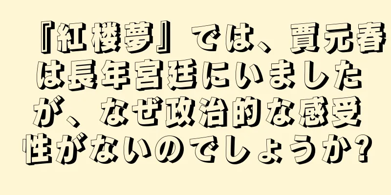 『紅楼夢』では、賈元春は長年宮廷にいましたが、なぜ政治的な感受性がないのでしょうか?