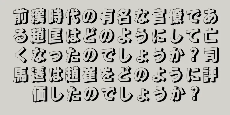 前漢時代の有名な官僚である趙匡はどのようにして亡くなったのでしょうか？司馬遷は趙崔をどのように評価したのでしょうか？
