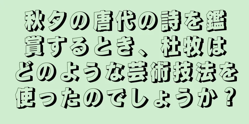 秋夕の唐代の詩を鑑賞するとき、杜牧はどのような芸術技法を使ったのでしょうか？
