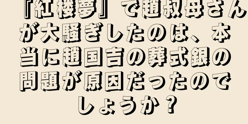 『紅楼夢』で趙叔母さんが大騒ぎしたのは、本当に趙国吉の葬式銀の問題が原因だったのでしょうか？